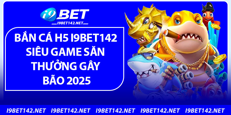 Bắn Cá H5 i9bet142 – Siêu Game Săn Thưởng Gây Bão 2025