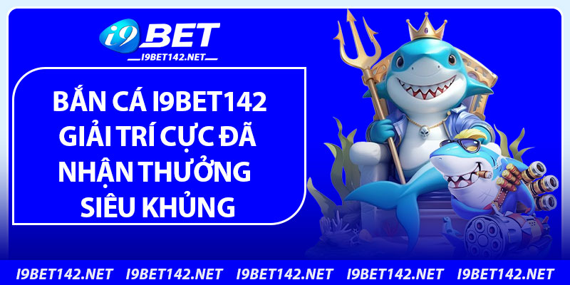 Bắn Cá i9bet142 – Giải Trí Cực Đã, Nhận Thưởng Siêu Khủng